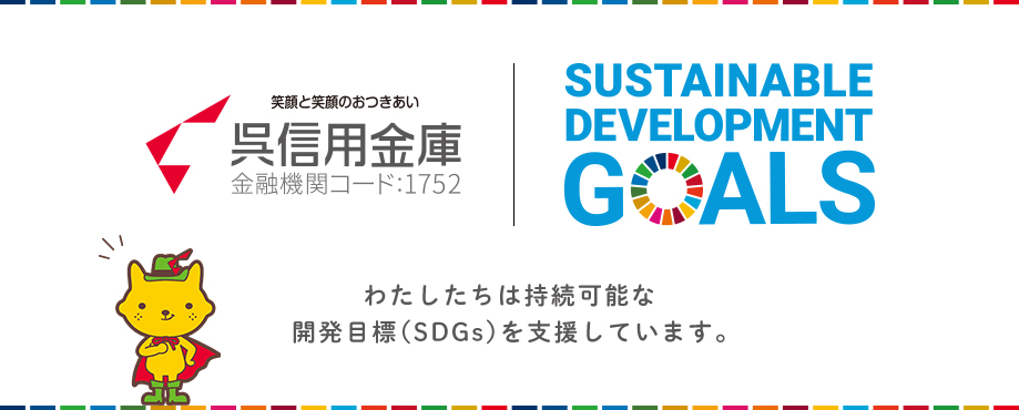 SUSTAINABLE DEVELOPMENT GOALS 笑顔と笑顔のおつきあい 呉信用金庫 金融機関コード:1752 わたしたちは持続可能な開発目標(SDGs)を支援しています。