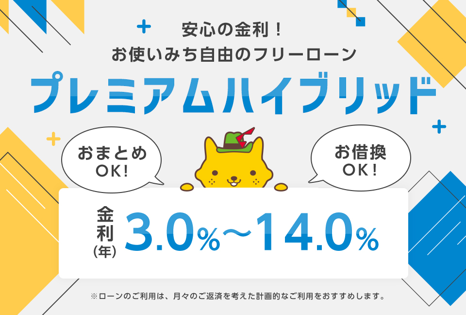 安心の金利！お使いみち自由のフリーローン プレミアムハイブリッド おまとめOK! お借換OK! 金利（年）3.0%～14.0% ※ローンのご利用は、月々のご返済を考えた計画的なご利用をおすすめします。