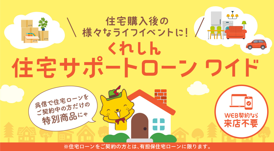 住宅購入後の様々なライフイベントに！　くれしん住宅サポートローン ワイド　呉信で住宅ローンをご契約中の方だけの特別商品にゃ ※住宅ローンをご契約の方とは、有担保住宅ローンに限ります。