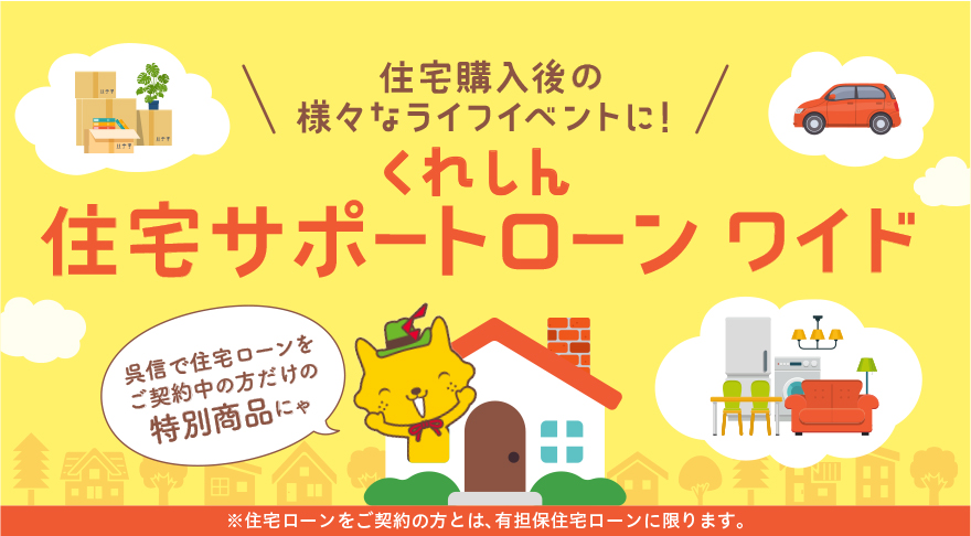 住宅購入後の様々なライフイベントに！ くれしん住宅サポートローンワイド 呉信で住宅ローンをご契約の方だけの特別商品にゃ