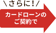 さらに！カードローンのご契約で