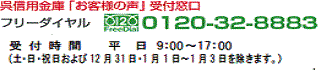 呉信用金庫「お客さまの声」受付窓口 フリーダイヤル 0120-32-8883 受付時間 平日9:00～17:30（土・日・祝日および12月31日・1月1日～1月3日を除きます）