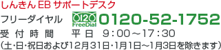 しんきんEBサポートデスク フリーダイヤル 0120-52-1752 受付時間 平日 9:00~17:30 (土・日・祝日および12月31日・1月1日〜1月3日を除きます) しんきんEBサポートデスク フリーダイヤル 0120-52-1752 受付時間 平日 9:00~17:30 (土・日・祝日および12月31日・1月1日〜1月3日を除きます)