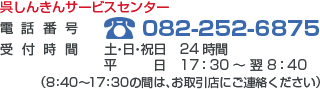 呉しんきんサービスセンター　電話番号：082-252-6875　受付時間　土・日・祝日：24時間/平日：17:30～翌8:40(8:40～17:30の間は、お取引店にご連絡ください。)