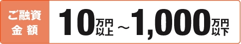 ご融資金額10万円以上1,000万円以下