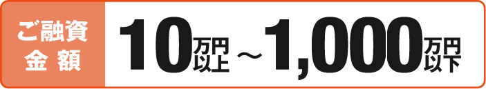 ご融資金額10万円以上1,000万円以下