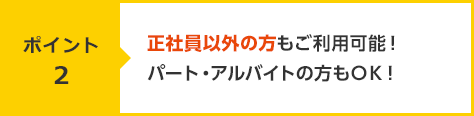 【ポイント2】正社員以外の方もご利用可能！パート・アルバイトの方もＯＫ！