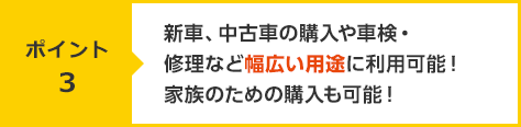 【ポイント3】新車、中古車の購入や車検・修理など幅広い用途に利用可能！家族のための購入も可能！